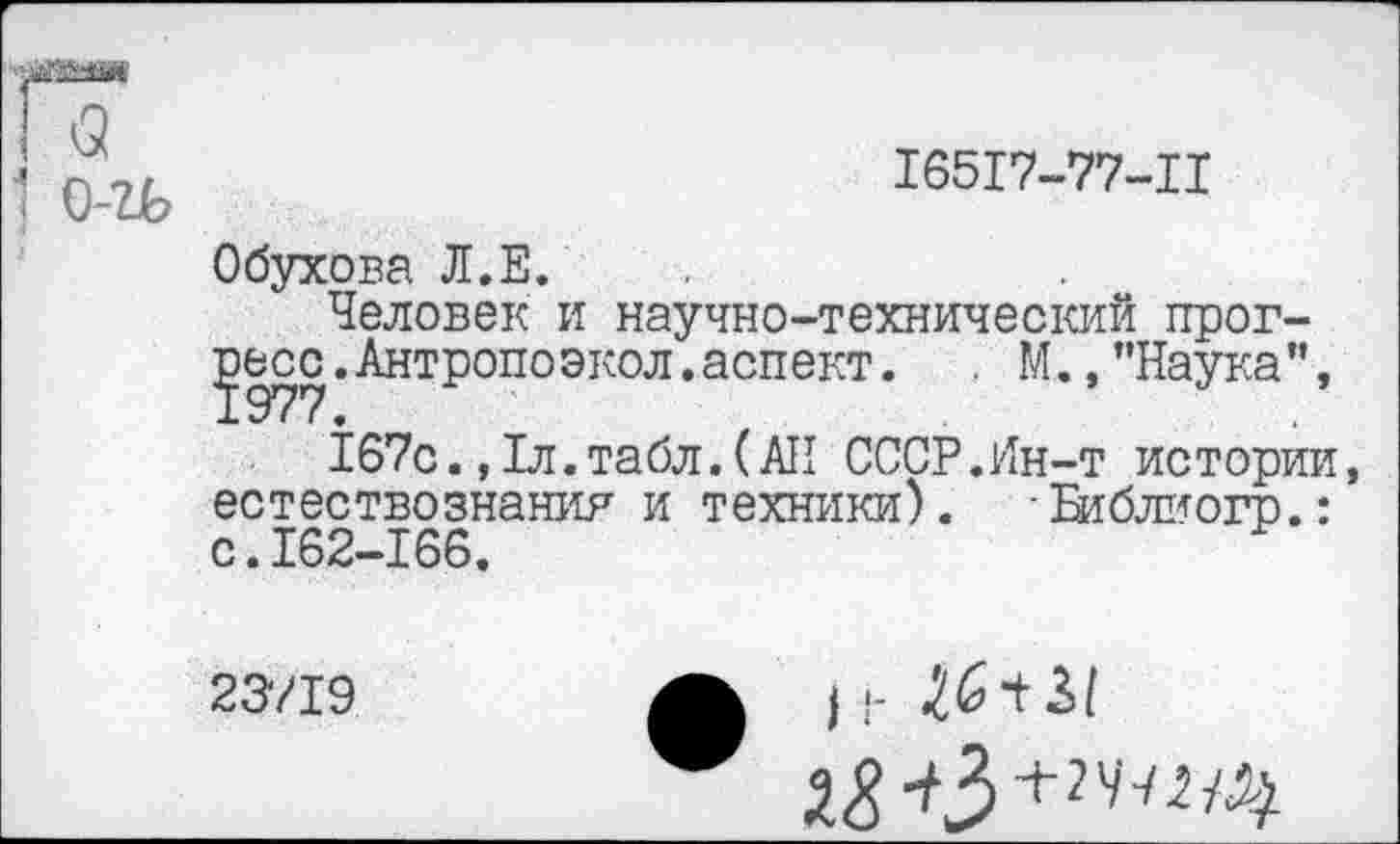 ﻿16517-77-Ц
Обухова Л.Е.
Человек и научно-технический прогресс. Антропо экол. аспект.	. М.,"Наука",
167с.,1л.табл.(АН СССР.Ин-т истории естествознания и техники). Библиогр.: с.162-166.
23719
I •- ^6^ м 28